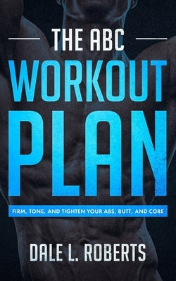 The ABC Workout Plan: Firm, Tone, and Tighten Your Abs, Butt, and Core by Roberts, Dale L.