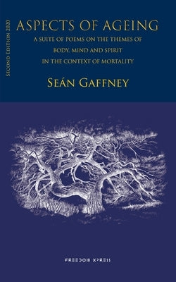 Aspects of Ageing: A suite of poems on the themes of Body, Mind and Spirit, in the context of Mortality by Gaffney, Seán