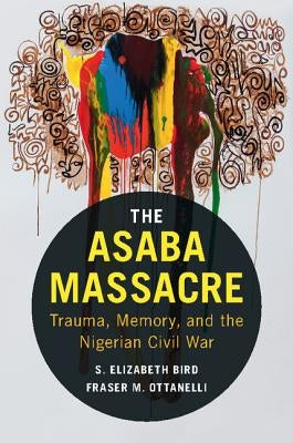 The Asaba Massacre: Trauma, Memory, and the Nigerian Civil War by Bird, S. Elizabeth