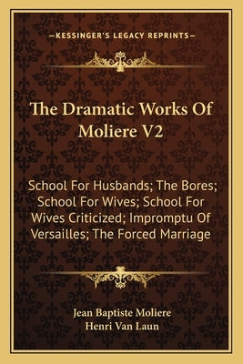 The Dramatic Works of Moliere V2: School for Husbands; The Bores; School for Wives; School for Wives Criticized; Impromptu of Versailles; The Forced M by De Moliere, Jean Baptiste Poquelin