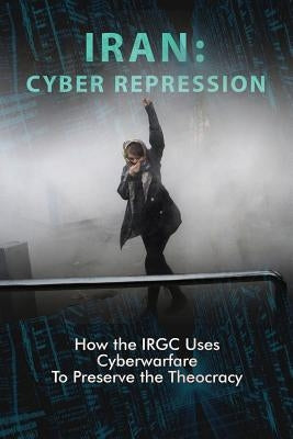 Iran: CYBER REPRESSION: How the IRGC Uses Cyberwarfare to Preserve the Theocracy by U. S. Representative Office, Ncri-