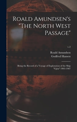 Roald Amundsen's The North West Passage: Being the Record of a Voyage of Exploration of the Ship Gjöa 1903-1907; v.2 by Amundsen, Roald 1872-1928