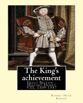 The King's achievement (1905). By: Robert Hugh Benson (Original Classics): Great Britain -- History Henry VIII, 1509-1547 by Benson, Robert Hugh