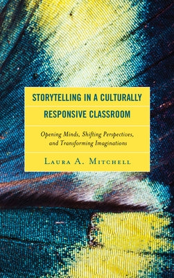 Storytelling in a Culturally Responsive Classroom: Opening Minds, Shifting Perspectives, and Transforming Imaginations by Mitchell, Laura A.