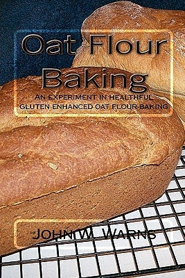 Oat Flour Baking: An experiment in healthful gluten enhanced oat flour baking by Warns, John W.