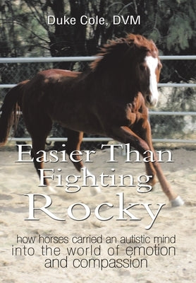 Easier Than Fighting Rocky: How Horses Carried an Autistic Mind into the World of Emotion and Compassion by Cole DVM, Duke