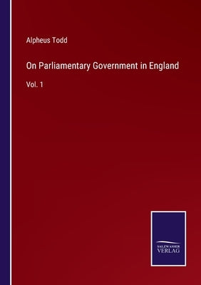 On Parliamentary Government in England: Vol. 1 by Todd, Alpheus