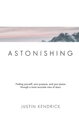 Astonishing: Finding yourself, your purpose, and your peace through a more accurate view of Jesus by Kendrick, Justin
