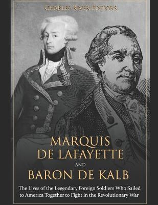 Marquis de Lafayette and Baron de Kalb: The Lives of the Legendary Foreign Soldiers Who Sailed to America Together to Fight in the Revolutionary War by Charles River Editors