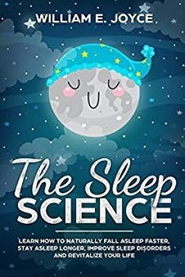 The Sleep Science: Learn How to Naturally Fall Asleep Faster, Stay Asleep Longer, Improve Sleep Disorders and Revitalize Your Life by Joyce, William E.