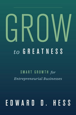 Grow to Greatness: Smart Growth for Entrepreneurial Businesses by Hess, Edward
