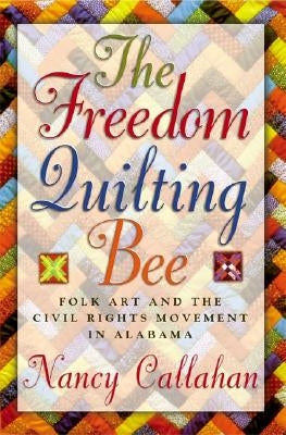 The Freedom Quilting Bee: Folk Art and the Civil Rights Movement by Callahan, Nancy