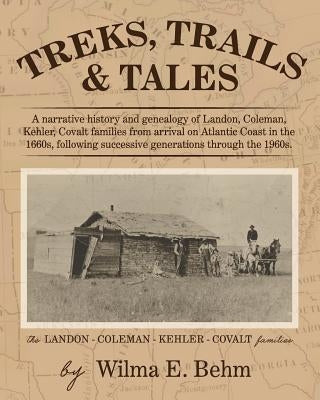 Treks, Trails and Tales: A Narrative History and Genealogy of Landon, Coleman, Kehler, Covalt Families from Arrival on Atlantic Coast in the 16 by Behm, Wilma E.