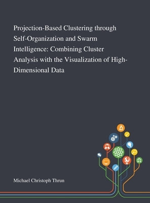 Projection-Based Clustering Through Self-Organization and Swarm Intelligence: Combining Cluster Analysis With the Visualization of High-Dimensional Da by Michael Christoph Thrun
