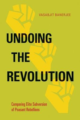 Undoing the Revolution: Comparing Elite Subversion of Peasant Rebellions by Banerjee, Vasabjit