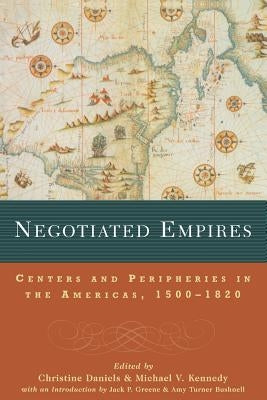 Negotiated Empires: Centers and Peripheries in the Americas, 1500-1820 by Daniels, Christine