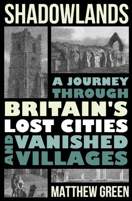 Shadowlands: A Journey Through Britain's Lost Cities and Vanished Villages by Green, Matthew