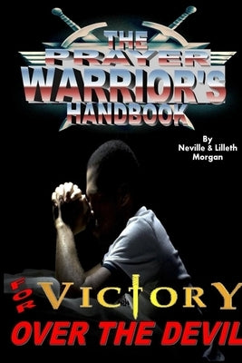 The Prayer Warrior's Handbook For Victory Over The Devil by Morgan, Neville And Lilleth