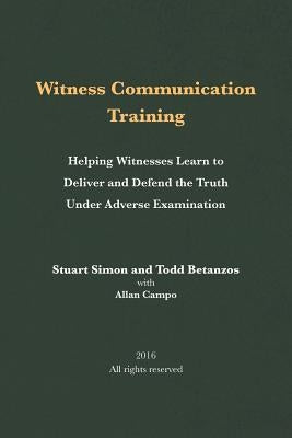 Witness Communication Training: Helping Witnesses Learn to Deliver and Defend the Truth Under Adverse Examination by Betanzos, Todd