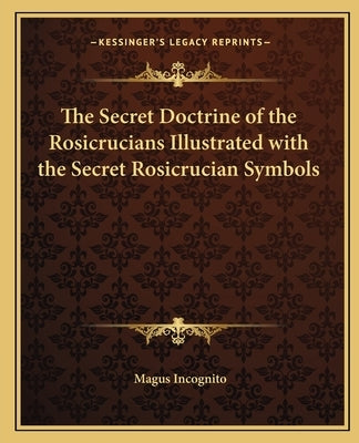 The Secret Doctrine of the Rosicrucians Illustrated with the Secret Rosicrucian Symbols by Incognito, Magus