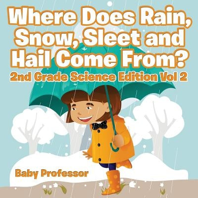 Where Does Rain, Snow, Sleet and Hail Come From? 2nd Grade Science Edition Vol 2 by Baby Professor