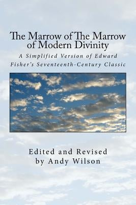 The Marrow of The Marrow of Modern Divinity: A Simplified Version of Edward Fisher's 17th Century Classic by Wilson, Andy