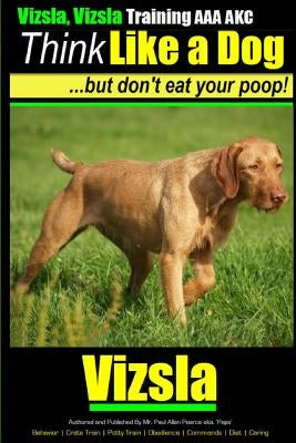 Vizsla, Vizsla Training AAA AKC - Think Like a Dog - But Don't Eat Your Poop!: Here's EXACTLY How To TRAIN Your Vizsla by Pearce, Paul Allen