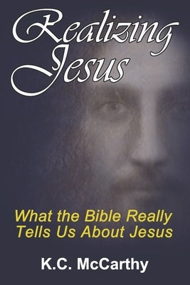 Realizing Jesus: What the Bible Really Tells Us About Jesus by McCarthy, K. C.