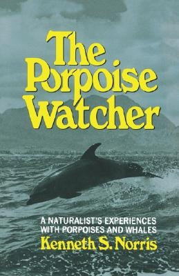 The Porpoise Watcher: A Naturalist's Experiences with Porpoises and Whales by Norris, Kenneth S.