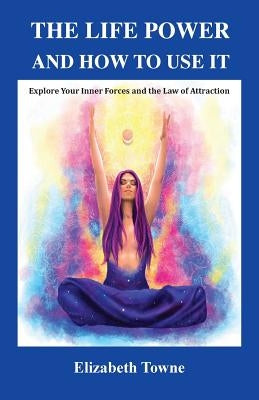 The Life Power and How to Use It: Explore Your Inner Forces and the Law of Attraction by Towne, Elizabeth