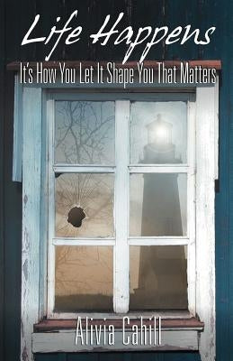 Life Happens: It's How You Let It Shape You That Matters by Cahill, Alivia