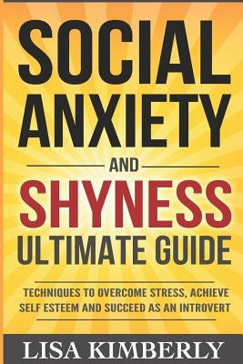 Social Anxiety and Shyness Ultimate Guide: Techniques to Overcome Stress, Achieve Self Esteem and Succeed as an Introvert by Kimberly, Lisa