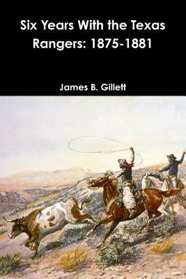 Six Years With the Texas Rangers: 1875-1881 by Gillett, James B.
