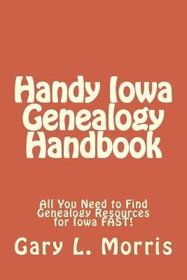 Handy Iowa Genealogy Handbook: All You Need to Find Genealogy Resources for Iowa FAST! by Morris, Gary L.