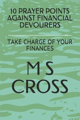 10 Prayer Points Against Financial Devourers: Take Charge of Your Finances by Cross, M. S.