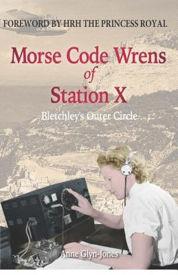 Morse Code Wrens of Station X: Bletchley's Outer Circle by Glyn-Jones, Anne