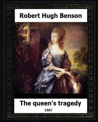 The Queen's Tragedy 1907. by: Robert Hugh Benson (Historical fiction) by Benson, Robert Hugh