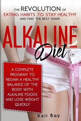 Alkaline Diet: The Revolution of Eating Habits to stay Healthy and Find the Best Shape. A complete Program to Regain a Healthy Balanc by Bay, Keli