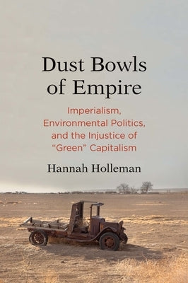 Dust Bowls of Empire: Imperialism, Environmental Politics, and the Injustice of Green Capitalism by Holleman, Hannah