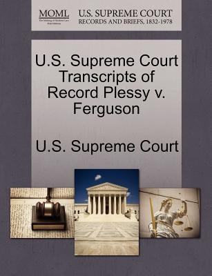 U.S. Supreme Court Transcripts of Record Plessy V. Ferguson by U. S. Supreme Court