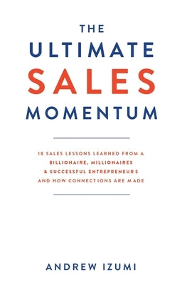 The Ultimate Sales Momentum: 18 Sales Lessons Learned From a Billionaire, Millionaires & Successful Entrepreneurs and How Connections Are Made by Izumi, Andrew