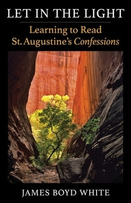 Let in the Light: Learning to Read St. Augustine's Confessions by White, James Boyd