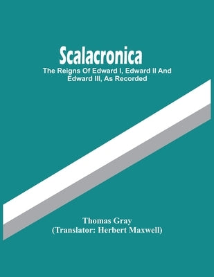 Scalacronica: The Reigns Of Edward I, Edward Ii And Edward Iii, As Recorded by Gray, Thomas