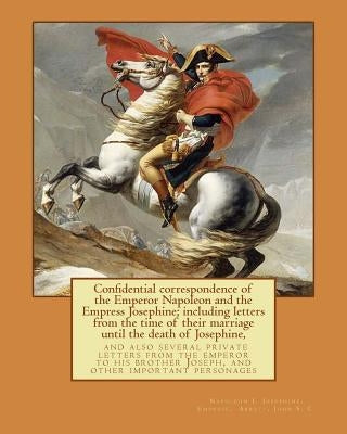 Confidential correspondence of the Emperor Napoleon and the Empress Josephine;: including letters from the time of their marriage until the death of J by Josephine, Empress