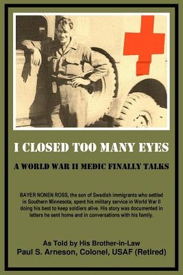 I Closed Too Many Eyes: A World War II Medic Finally Talks by Arneson, Paul S.
