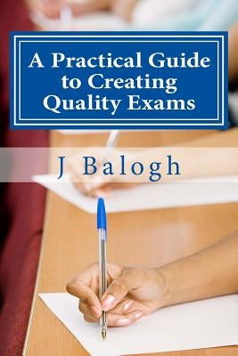 A Practical Guide to Creating Quality Exams by Balogh, J.