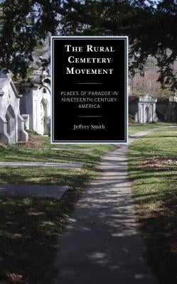 The Rural Cemetery Movement: Places of Paradox in Nineteenth-Century America by Smith, Jeffrey