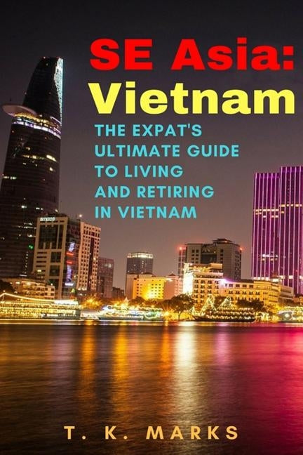 SE Asia: Vietnam: The Expat's Ultimate Guide to Living and Retiring in Vietnam by Marks, T. K.