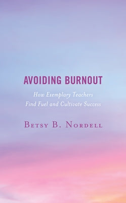Avoiding Burnout: How Exemplary Teachers Find Fuel and Cultivate Success by Nordell, Betsy B.