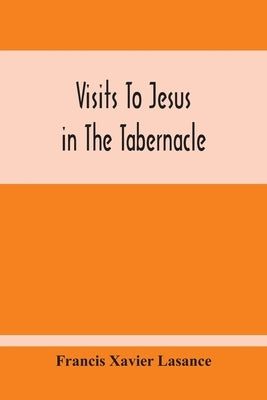 Visits To Jesus In The Tabernacle: Hours And Half-Hours Of Adoration Before The Blessed Sacrament, With A Novena To The Holy Ghost, And Devotions For by Xavier Lasance, Francis